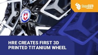 HRE CREATES FIRST 3D
PRINTED TITANIUM WHEEL
 