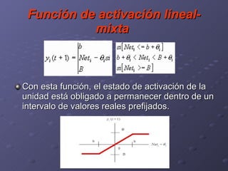 Función de activación lineal-mixta   Con esta función, el estado de activación de la unidad está obligado a permanecer dentro de un intervalo de valores reales prefijados. 