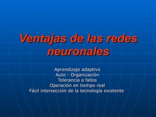 Ventajas de las redes neuronales Aprendizaje adaptivo Auto - Organización Tolerancia a fallos Operación en tiempo real Fácil intersección de la tecnología existente  