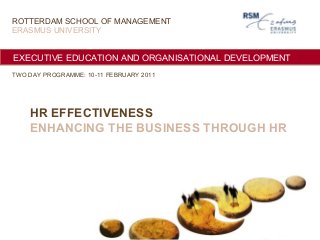 EXECUTIVE EDUCATION AND ORGANISATIONAL DEVELOPMENTEXECUTIVE EDUCATION AND ORGANISATIONAL DEVELOPMENT
HR EFFECTIVENESS
ENHANCING THE BUSINESS THROUGH HR
ROTTERDAM SCHOOL OF MANAGEMENT
ERASMUS UNIVERSITY
TWO DAY PROGRAMME: 10-11 FEBRUARY 2011
 