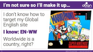 @IAmTheLaserHawk | obaninternational.com15
I’m not sure so I’ll make it up…
I don’t know how to
target my Global
English site
I know: EN-WW
Worldwide is a
country, right?
 