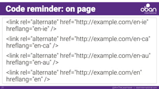@IAmTheLaserHawk | obaninternational.com21
Code reminder: on page
<link rel="alternate" href="http://example.com/en-ie"
hreflang="en-ie" />
<link rel="alternate" href="http://example.com/en-ca"
hreflang="en-ca" />
<link rel="alternate" href="http://example.com/en-au"
hreflang="en-au" />
<link rel="alternate" href="http://example.com/en"
hreflang="en" />
 