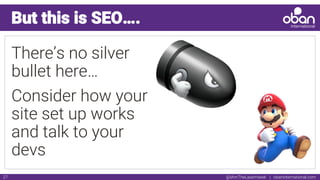 @IAmTheLaserHawk | obaninternational.com27
But this is SEO….
There’s no silver
bullet here…
Consider how your
site set up works
and talk to your
devs
 