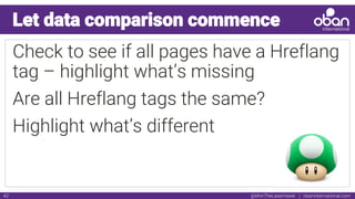 @IAmTheLaserHawk | obaninternational.com42
Let data comparison commence
Check to see if all pages have a Hreflang
tag – highlight what’s missing
Are all Hreflang tags the same?
Highlight what’s different
 