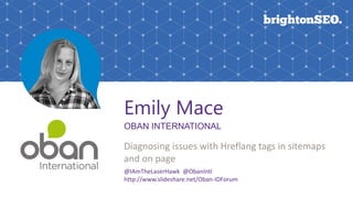 Emily Mace
OBAN INTERNATIONAL
Diagnosing issues with Hreflang tags in sitemaps
and on page
@IAmTheLaserHawk @ObanIntl
http://www.slideshare.net/Oban-IDForum
 