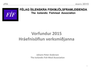 1
JPA mars 2015
FÍF
FÉLAG ÍSLENSKRA FISKMJÖLSFRAMLEIÐENDA
The Icelandic Fishmeal Association
FÍF
FÉLAG ÍSLENSKRA FISKMJÖLSFRAMLEIÐENDA
The Icelandic Fishmeal Association
Vorfundur 2015
Hráefnisöflun verksmiðjanna
Johann Peter Andersen
The Icelandic Fish Meal Association
 
