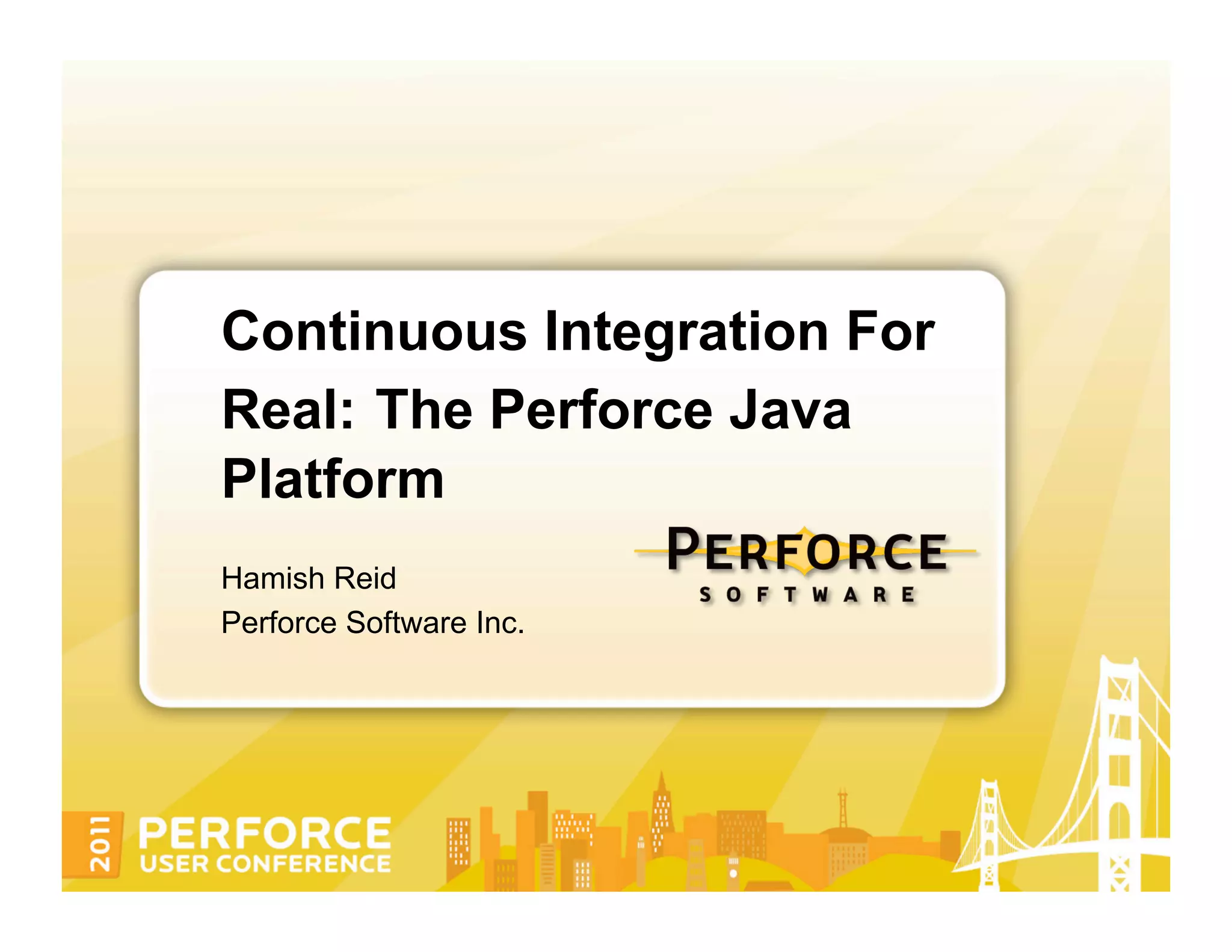 Continuous Integration For Real: The Perforce Java Platform Hamish Reid Perforce Software Inc. 
