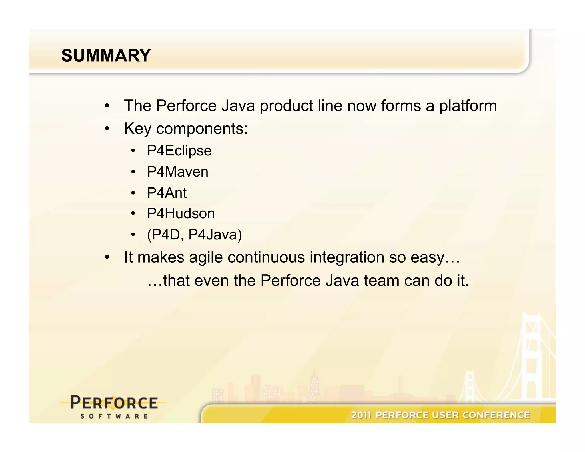 SUMMARY •  The Perforce Java product line now forms a platform •  Key components: •  P4Eclipse •  P4Maven •  P4Ant •  P4Hudson •  (P4D, P4Java) •  It makes agile continuous integration so easy… …that even the Perforce Java team can do it. 