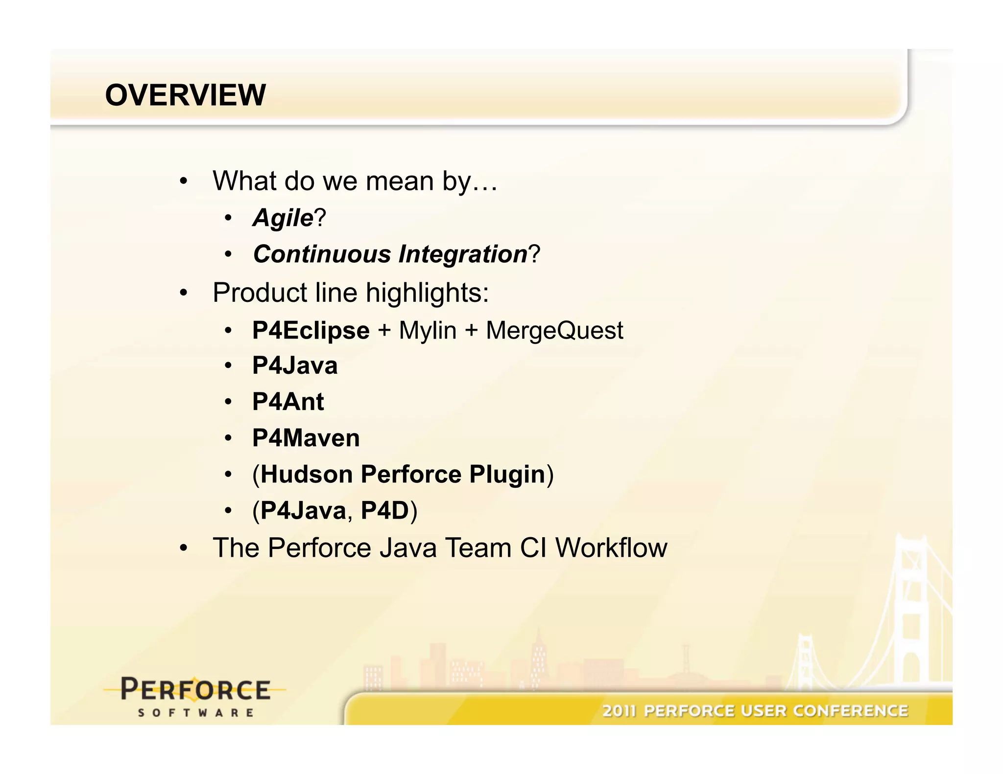 OVERVIEW •  What do we mean by… •  Agile? •  Continuous Integration? •  Product line highlights: •  P4Eclipse + Mylin + MergeQuest •  P4Java •  P4Ant •  P4Maven •  (Hudson Perforce Plugin) •  (P4Java, P4D) •  The Perforce Java Team CI Workflow 