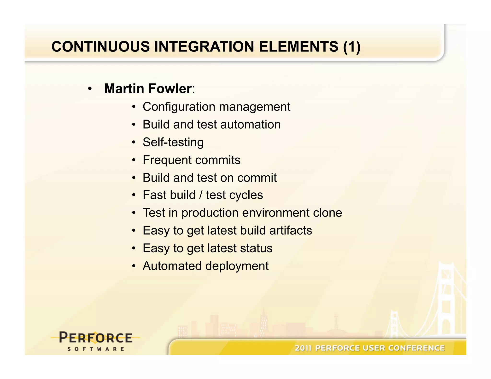 CONTINUOUS INTEGRATION ELEMENTS (1) •  Martin Fowler: •  Configuration management •  Build and test automation •  Self-testing •  Frequent commits •  Build and test on commit •  Fast build / test cycles •  Test in production environment clone •  Easy to get latest build artifacts •  Easy to get latest status •  Automated deployment 