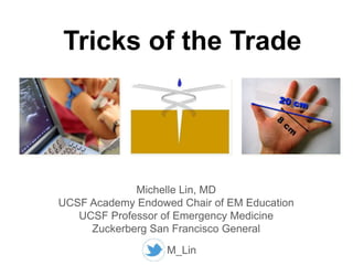 Tricks of the Trade
Michelle Lin, MD
UCSF Academy Endowed Chair of EM Education
UCSF Professor of Emergency Medicine
Zuckerberg San Francisco General
M_Lin
 