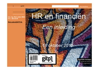 1          GITP                          18-10-2010




drs. ing. Rob Latten MBA
013 - 464 80 99

Rob.Latten@GITP.NL
                           HR en financiën
                             Een inleiding


                             18 oktober 2010
 