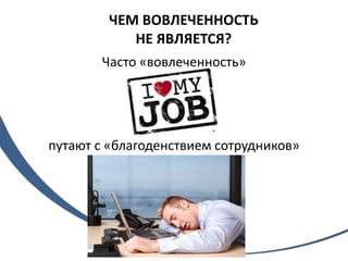 ЧЕМ ВОВЛЕЧЕННОСТЬ
НЕ ЯВЛЯЕТСЯ?
Часто «вовлеченность»
путают с «благоденствием сотрудников»
 