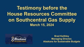 Testimony before the
House Resources Committee
on Southcentral Gas Supply
March 15, 2024
Brad Keithley
Managing Director,
Alaskans for Sustainable Budgets
 
