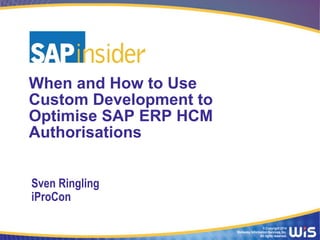 © Copyright 2014
Wellesley Information Services, Inc.
All rights reserved.
When and How to Use
Custom Development to
Optimise SAP ERP HCM
Authorisations
Sven Ringling
iProCon
 