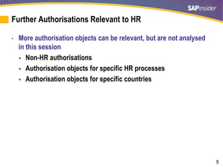5
Further Authorisations Relevant to HR
• More authorisation objects can be relevant, but are not analysed
in this session
 Non-HR authorisations
 Authorisation objects for specific HR processes
 Authorisation objects for specific countries
 