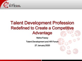 Talent Development Profession
Redefined to Create a Competitive
Advantage
Maha Fawzy
Talent Development and HR Forum
27 January 2020
 