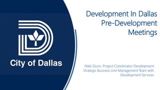 Development In Dallas
Pre-Development
Meetings
Nikki Dunn, Project Coordinator-Development
Strategic Business Unit Management Team with
Development Services
 