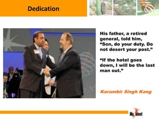 Dedication
His father, a retired
general, told him,
“Son, do your duty. Do
not desert your post.”
“If the hotel goes
down, I will be the last
man out.”

Karambir Singh Kang

 