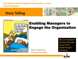 “The shortest distance between two people is a story”
Terrence Gargiulo

Story Telling
Enabling Managers to
Engage the Organization

Mozer Fakhruddin
Principle Consultant

We are hardwired
to seek and make
sense of the
world through
narratives.

 