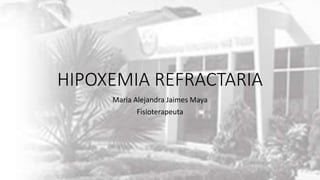 HIPOXEMIA REFRACTARIA
Maria Alejandra Jaimes Maya
Fisioterapeuta
 