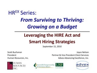 Leveraging the HIRE Act and
Smart Hiring Strategies
September 15, 2010
HREX Series:
Joyce Nelson
Partner & Vice President Client Services
Advex-Advancing Excellence, Inc.
Scott Buchanan
President
Human Resources, Inc.
From Surviving to Thriving:
Growing on a Budget
 