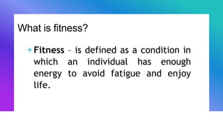 What is fitness?
+Fitness – is defined as a condition in
which an individual has enough
energy to avoid fatigue and enjoy
life.
 