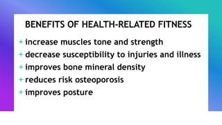 BENEFITS OF HEALTH-RELATED FITNESS
+ increase muscles tone and strength
+ decrease susceptibility to injuries and illness
+ improves bone mineral density
+ reduces risk osteoporosis
+ improves posture
 