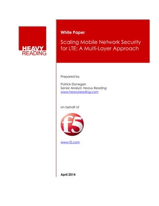 White Paper
Scaling Mobile Network Security
for LTE: A Multi-Layer Approach
Prepared by
Patrick Donegan
Senior Analyst, Heavy Reading
www.heavyreading.com
on behalf of
www.f5.com
April 2014
 