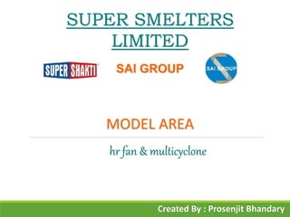 SUPER SMELTERS
LIMITED
SAI GROUP
MODEL AREA
hr fan & multicyclone
Created By : Prosenjit Bhandary
 