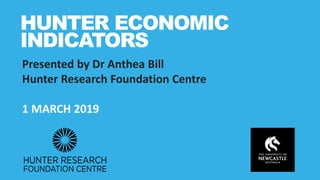 Presented by Dr Anthea Bill
Hunter Research Foundation Centre
1 MARCH 2019
HUNTER ECONOMIC
INDICATORS
 