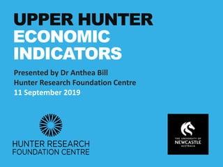 UPPER HUNTER
ECONOMIC
INDICATORS
Presented by Dr Anthea Bill
Hunter Research Foundation Centre
11 September 2019
 