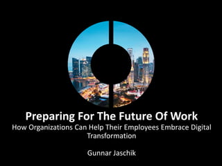 Preparing For The Future Of Work
How Organizations Can Help Their Employees Embrace Digital
Transformation
Gunnar Jaschik
 