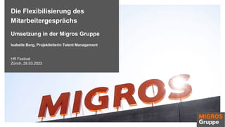 Die Flexibilisierung des
Mitarbeitergesprächs
Umsetzung in der Migros Gruppe
Isabelle Borg, Projektleiterin Talent Management
HR Festival
Zürich, 28.03.2023
 