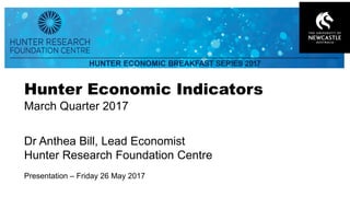Hunter Research Foundation Centre www.newcastle.edu.au/hrfc
Hunter Economic Indicators
March Quarter 2017
Dr Anthea Bill, Lead Economist
Hunter Research Foundation Centre
Presentation C Friday 26 May 2017
 