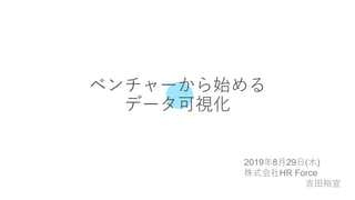 ベンチャーから始める
データ可視化
2019年8月29日(木)
株式会社HR Force
吉田裕宣
 