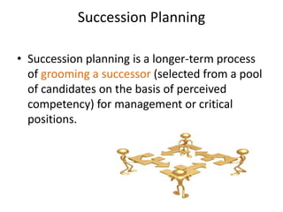 Succession Planning
• Succession planning is a longer-term process
of grooming a successor (selected from a pool
of candidates on the basis of perceived
competency) for management or critical
positions.
 