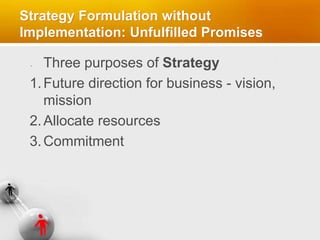 Strategy Formulation without
Implementation: Unfulfilled Promises
Three purposes of Strategy
1.Future direction for business - vision,
mission
2.Allocate resources
3.Commitment
 