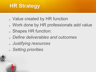 HR Strategy
 Value created by HR function
 Work done by HR professionals add value
 Shapes HR function:
 Define deliverables and outcomes
 Justifying resources
 Setting priorities
 