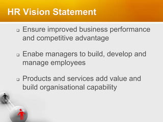 HR Vision Statement
 Ensure improved business performance
and competitive advantage
 Enabe managers to build, develop and
manage employees
 Products and services add value and
build organisational capability
 