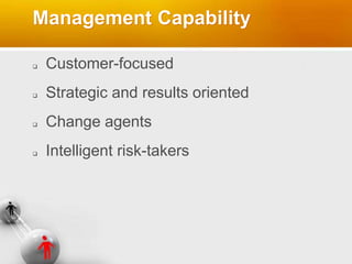 Management Capability
 Customer-focused
 Strategic and results oriented
 Change agents
 Intelligent risk-takers
 