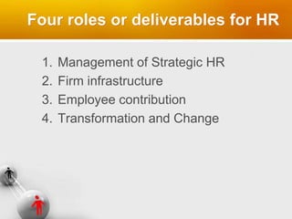 Four roles or deliverables for HR
1. Management of Strategic HR
2. Firm infrastructure
3. Employee contribution
4. Transformation and Change
 