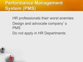 Performance Management
System (PMS)
HR professionals their worst enemies
Design and advocate company’s
PMS
Do not apply in HR Departments
 