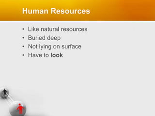 Human Resources
• Like natural resources
• Buried deep
• Not lying on surface
• Have to look
 