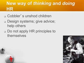 New way of thinking and doing
HR
 Cobbler’s unshod children
 Design systems; give advice;
help others
 Do not apply HR principles to
themselves
 