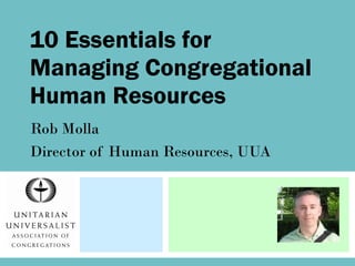 10 Essentials for Managing Congregational Human Resources  Rob Molla Director of Human Resources, UUA 