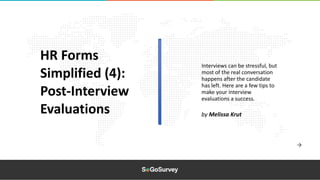 Interviews can be stressful, but
most of the real conversation
happens after the candidate
has left. Here are a few tips to
make your interview
evaluations a success.
HR Forms
Simplified (4):
Post-Interview
Evaluations by Melissa Krut
 