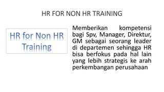 HR FOR NON HR TRAINING 
Memberikan kompetensi 
bagi Spv, Manager, Direktur, 
GM sebagai seorang leader 
di departemen sehingga HR 
bisa berfokus pada hal lain 
yang lebih strategis ke arah 
perkembangan perusahaan 
 