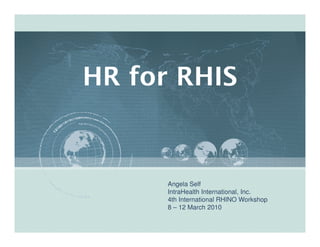 HR for RHIS


      Angela Self
      IntraHealth International, Inc.
      4th International RHINO Workshop
      8 – 12 March 2010
 