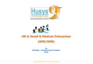 HR @ Small & Medium Enterprises
              (SME/SMB)

                      By
      GR Reddy – Founder & Chief Facilitator
                     Husys




       Husys Consulting Pvt Ltd, © copyrights Reserved
 
